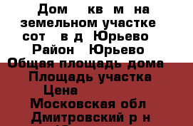 Дом 42 кв. м. на земельном участке 6 сот.  в д. Юрьево. › Район ­ Юрьево › Общая площадь дома ­ 42 › Площадь участка ­ 6 › Цена ­ 2 900 000 - Московская обл., Дмитровский р-н, Юрьево д. Недвижимость » Дома, коттеджи, дачи продажа   . Московская обл.